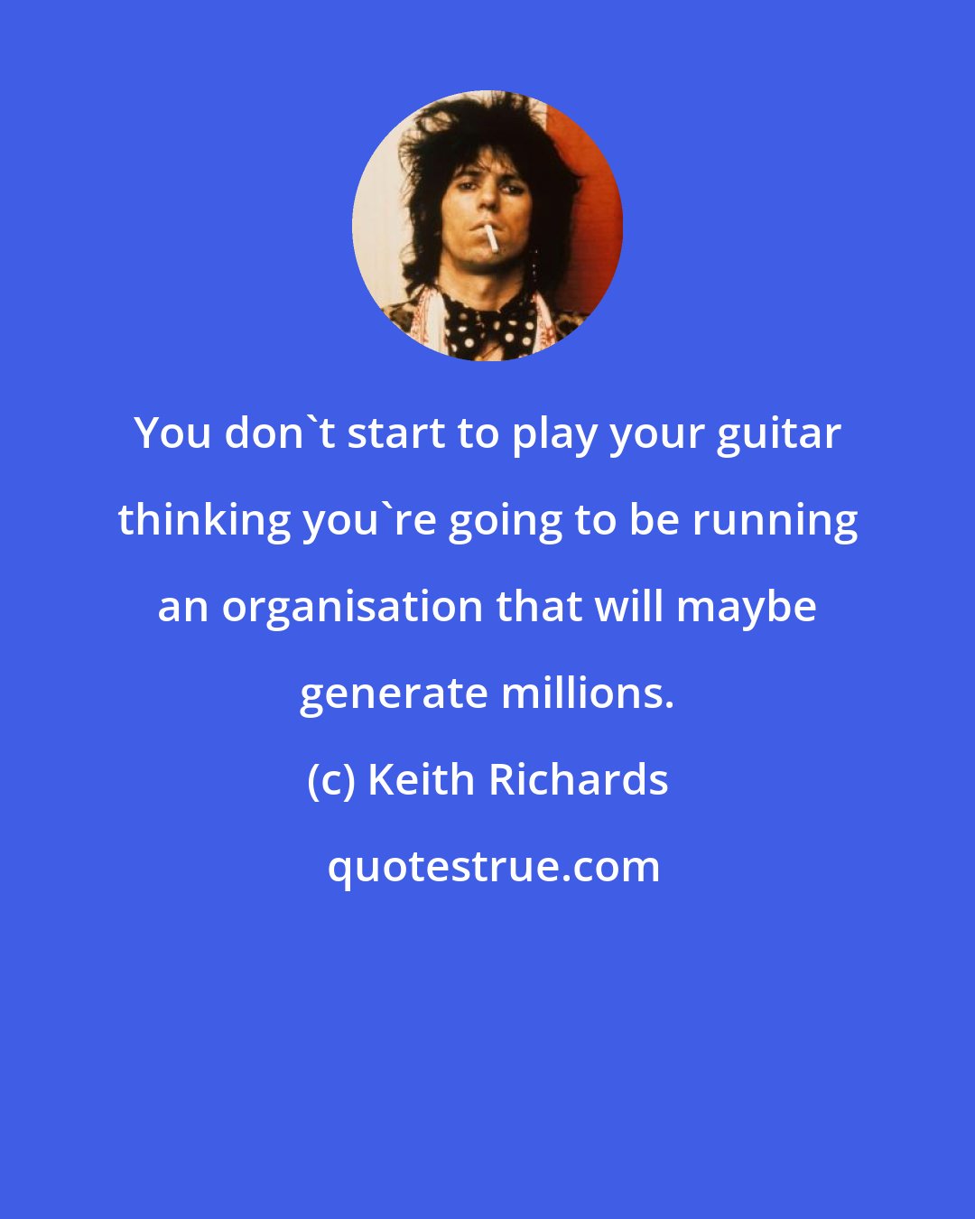 Keith Richards: You don't start to play your guitar thinking you're going to be running an organisation that will maybe generate millions.