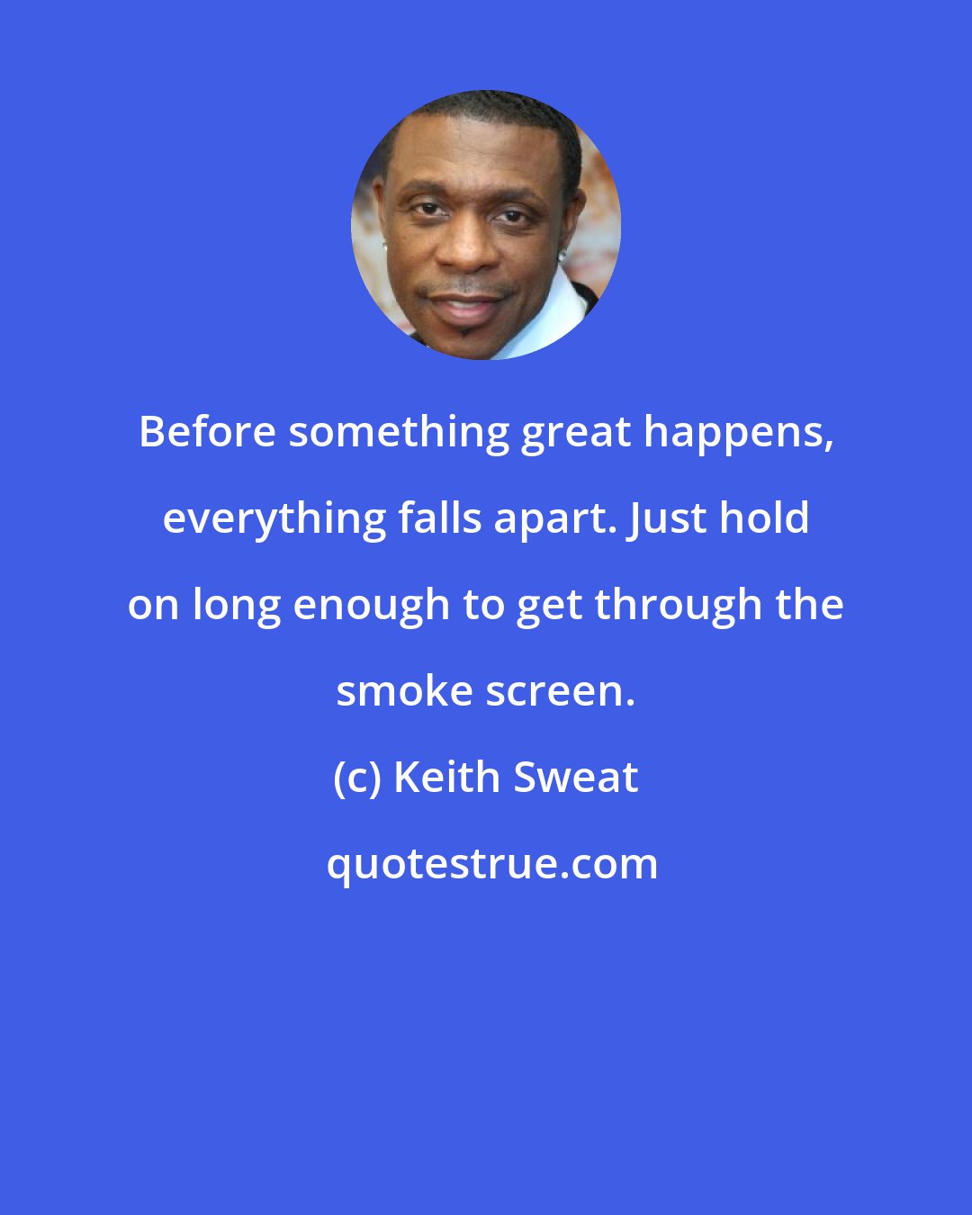 Keith Sweat: Before something great happens, everything falls apart. Just hold on long enough to get through the smoke screen.