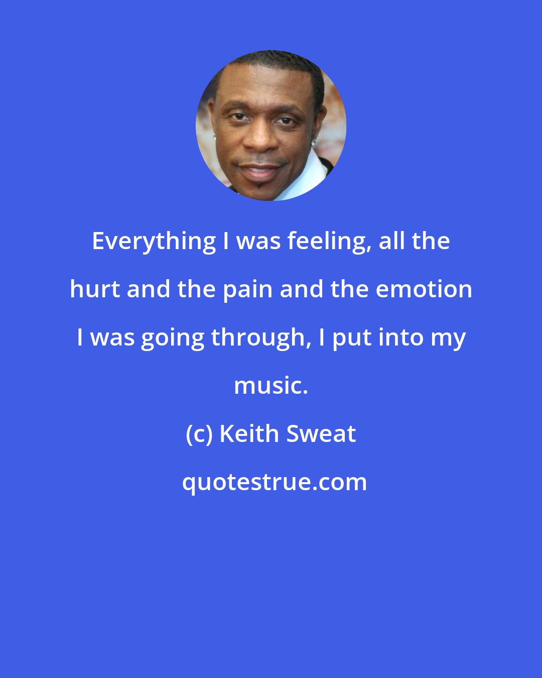 Keith Sweat: Everything I was feeling, all the hurt and the pain and the emotion I was going through, I put into my music.