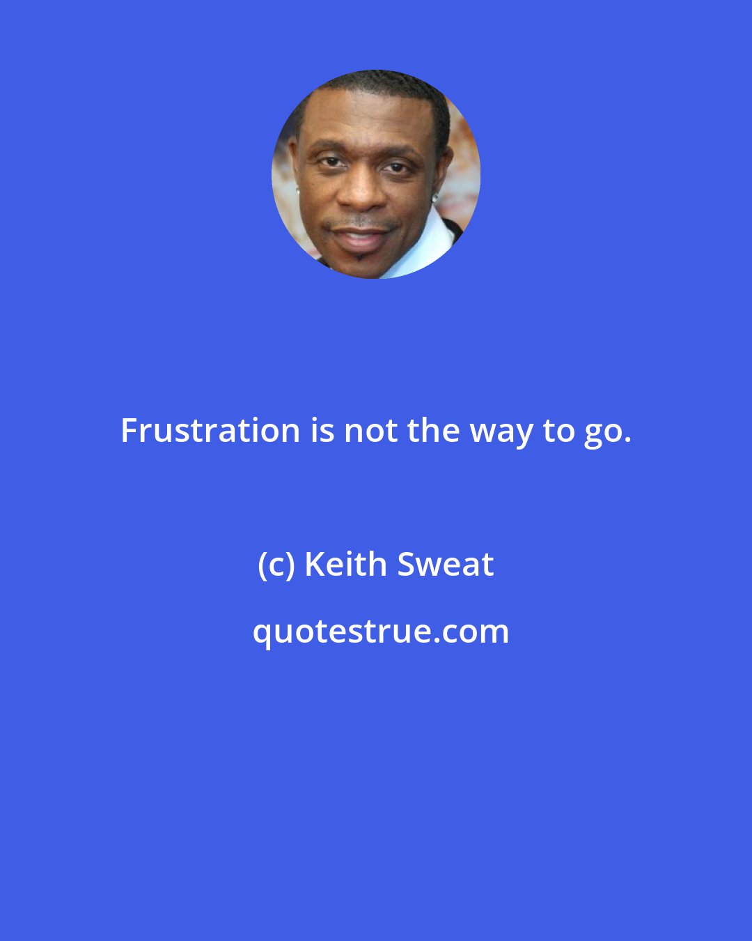 Keith Sweat: Frustration is not the way to go.
