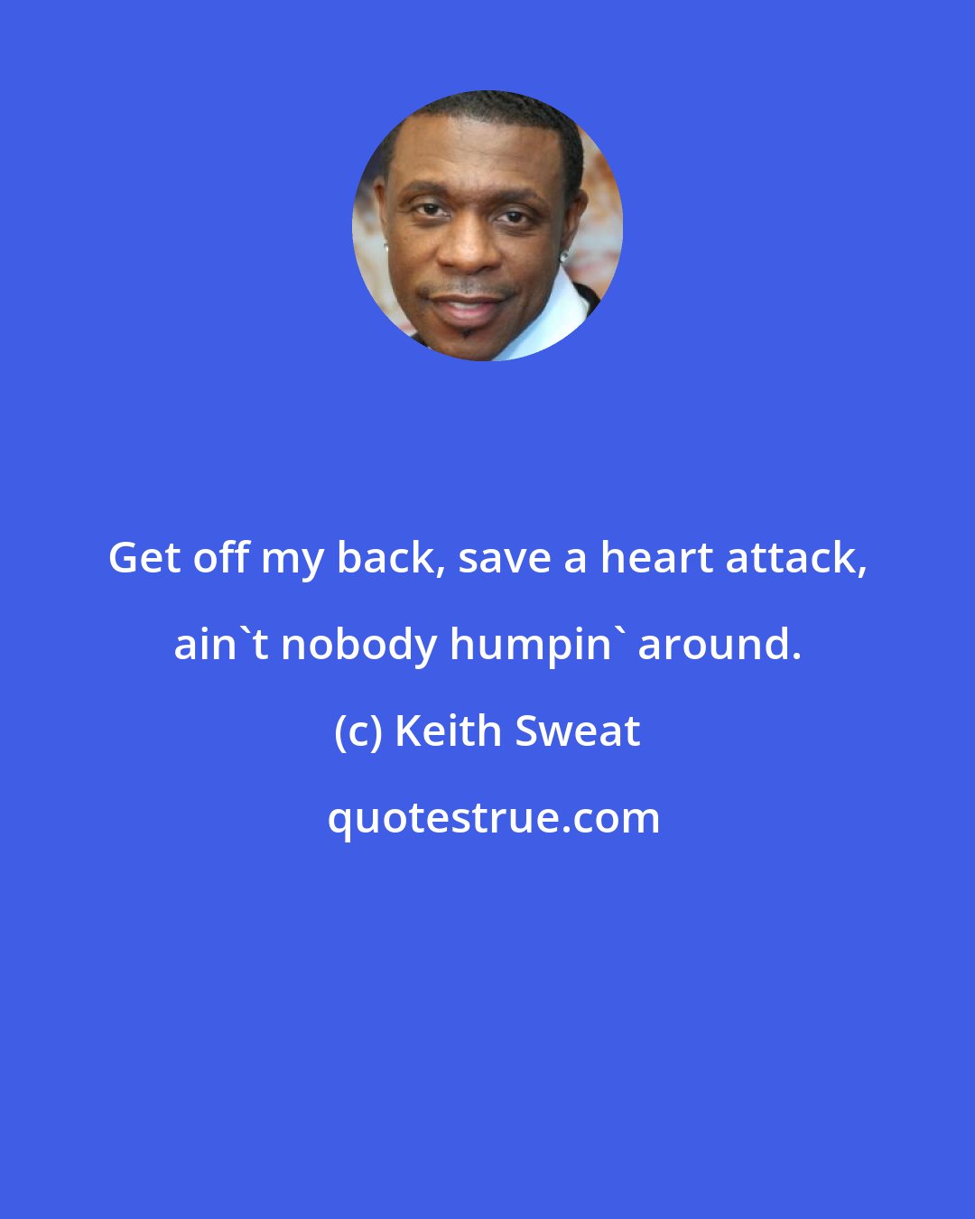 Keith Sweat: Get off my back, save a heart attack, ain't nobody humpin' around.