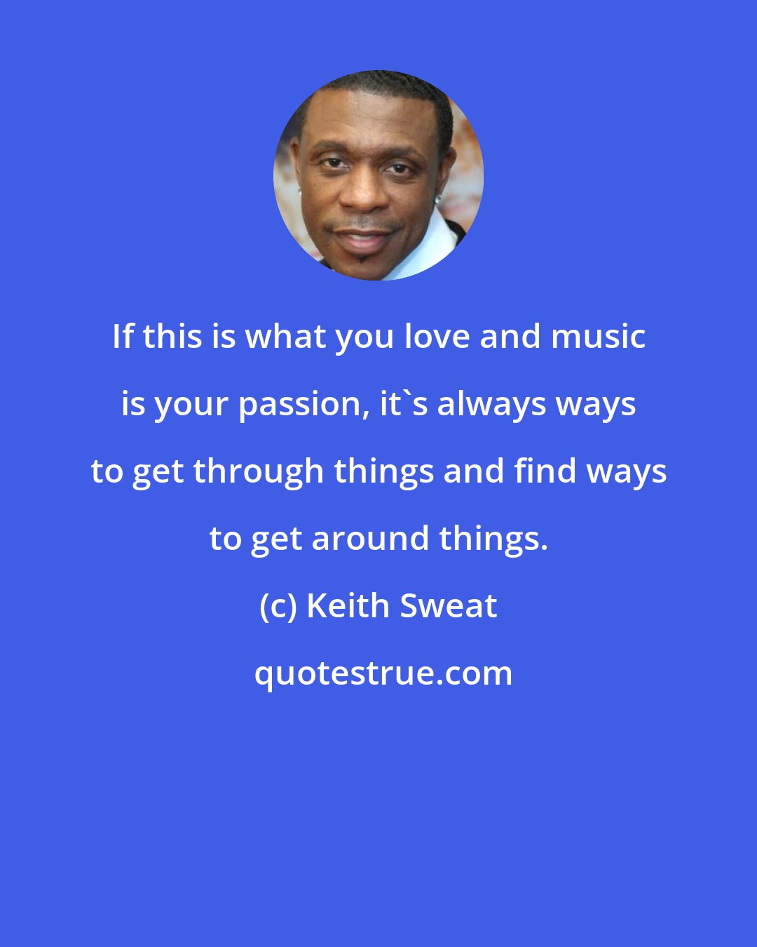 Keith Sweat: If this is what you love and music is your passion, it's always ways to get through things and find ways to get around things.