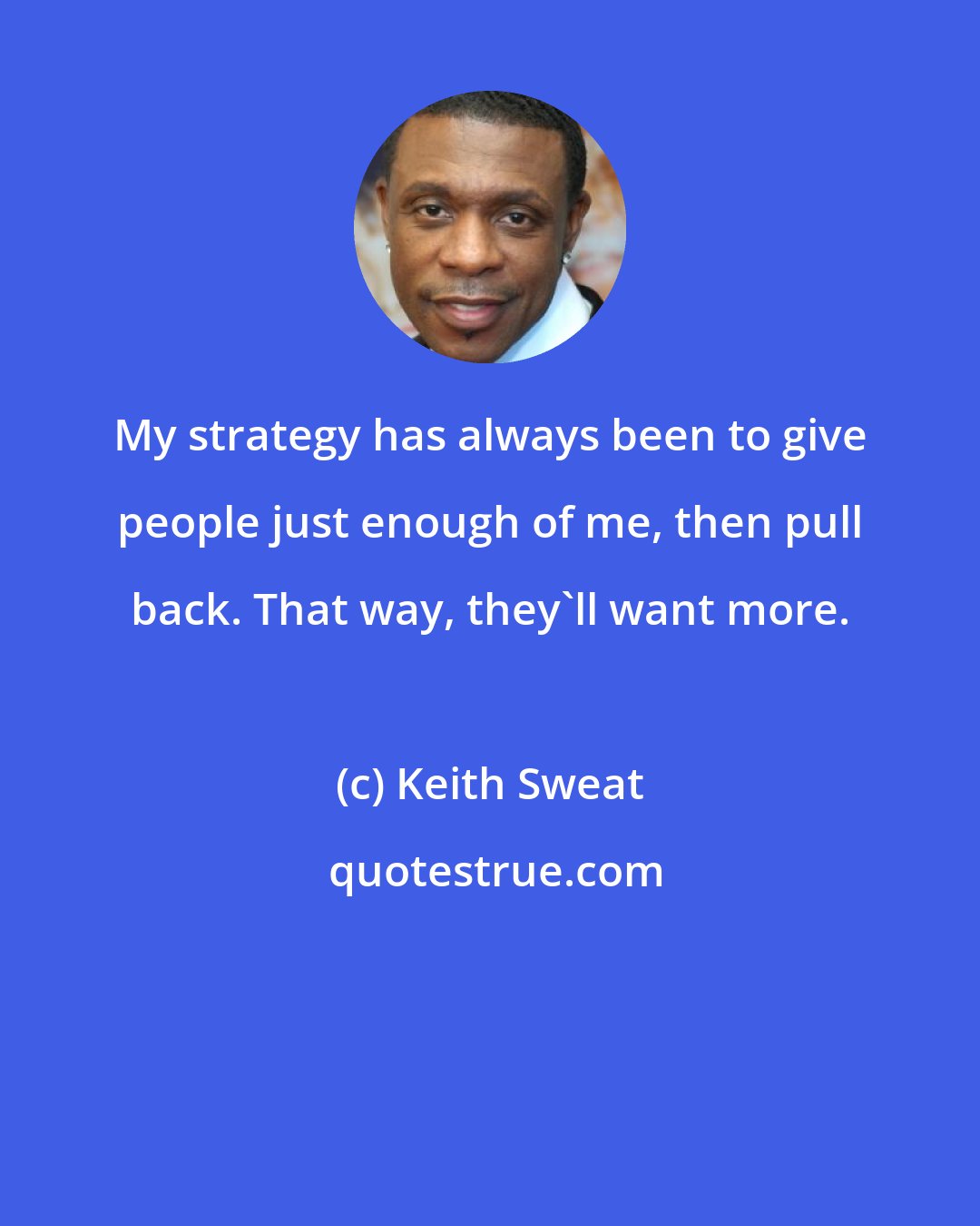 Keith Sweat: My strategy has always been to give people just enough of me, then pull back. That way, they'll want more.