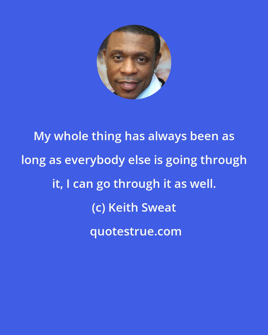Keith Sweat: My whole thing has always been as long as everybody else is going through it, I can go through it as well.