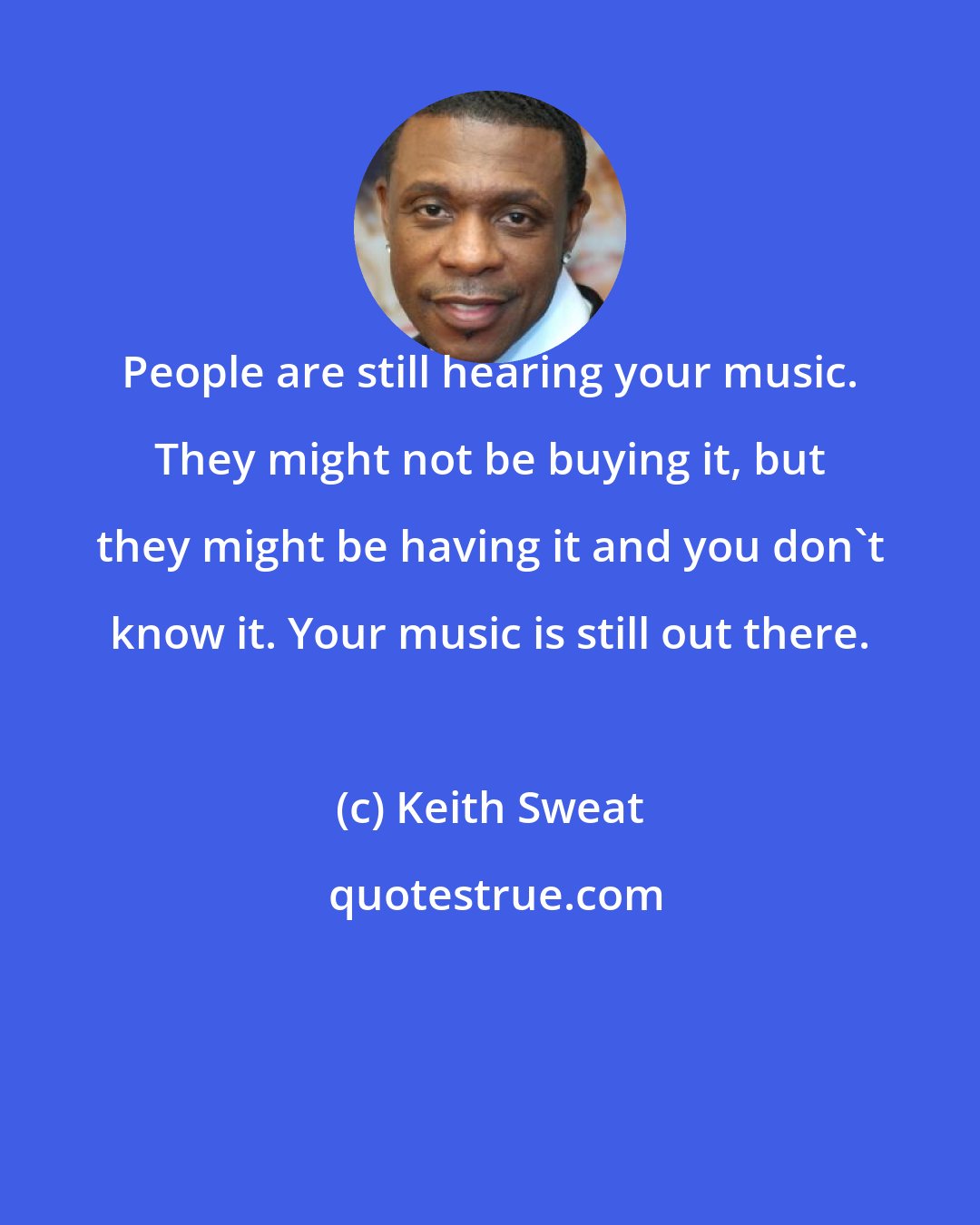 Keith Sweat: People are still hearing your music. They might not be buying it, but they might be having it and you don't know it. Your music is still out there.
