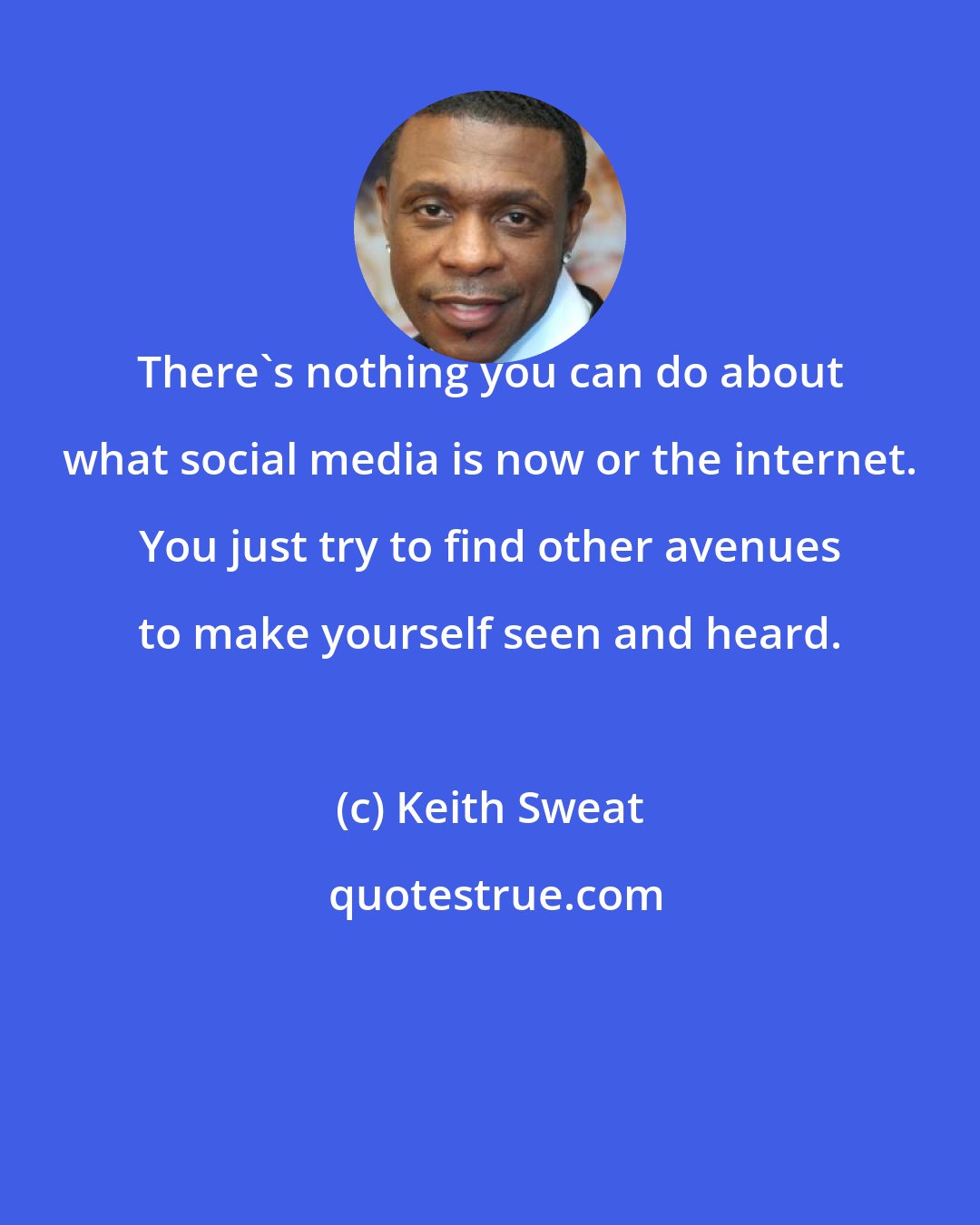Keith Sweat: There's nothing you can do about what social media is now or the internet. You just try to find other avenues to make yourself seen and heard.