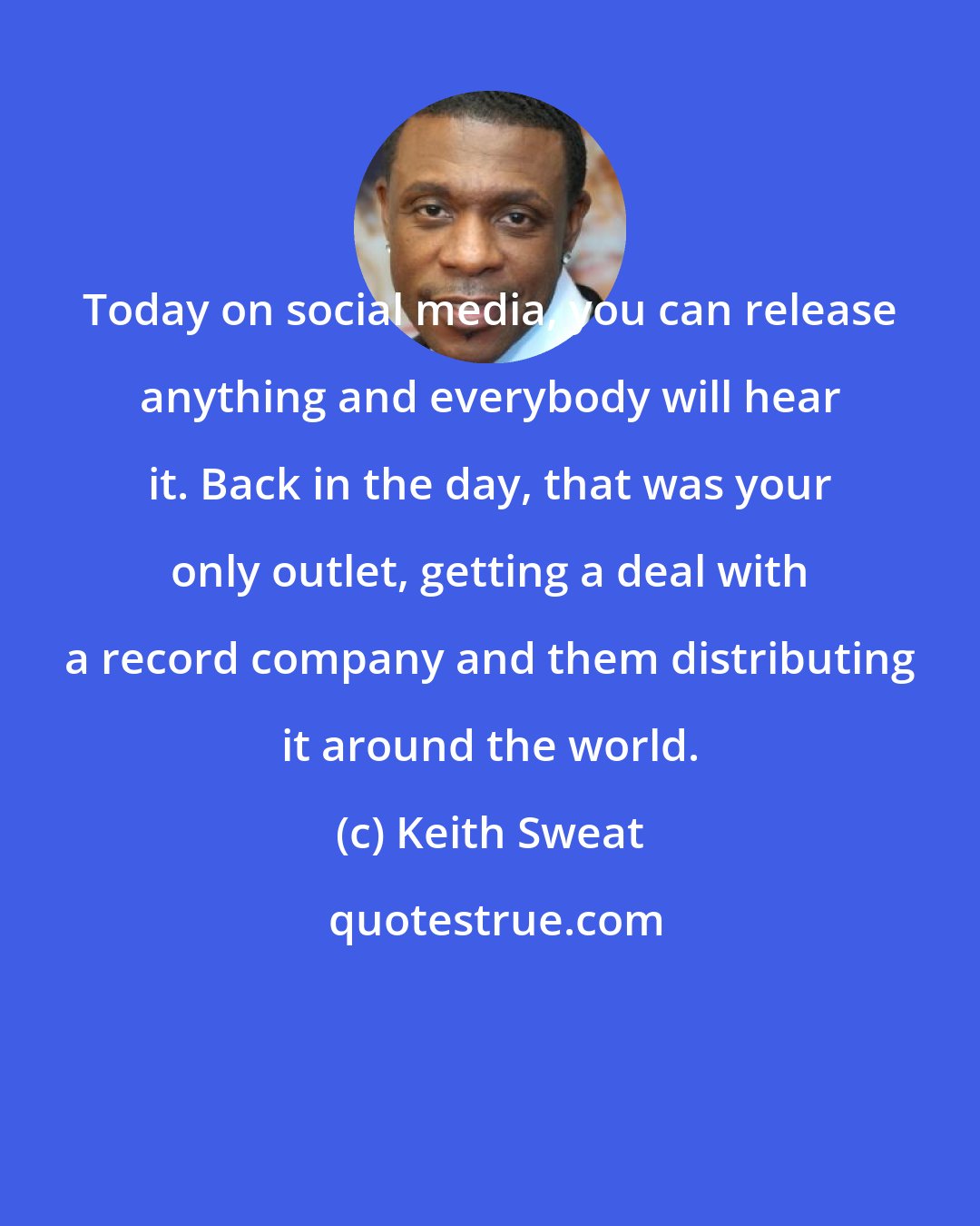 Keith Sweat: Today on social media, you can release anything and everybody will hear it. Back in the day, that was your only outlet, getting a deal with a record company and them distributing it around the world.
