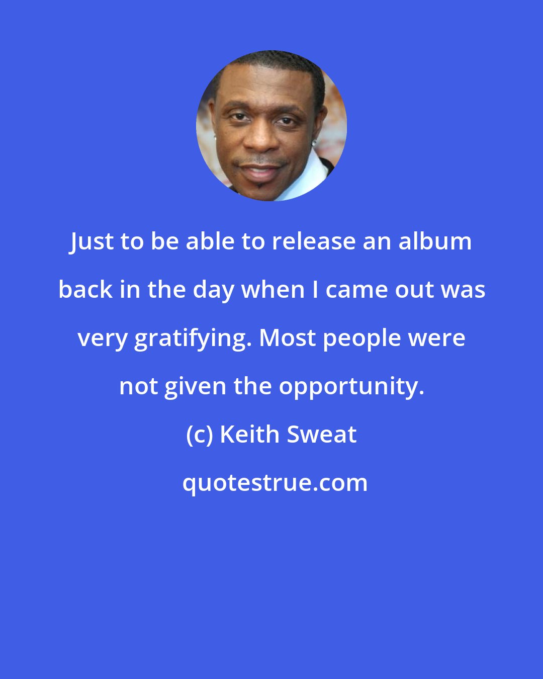 Keith Sweat: Just to be able to release an album back in the day when I came out was very gratifying. Most people were not given the opportunity.