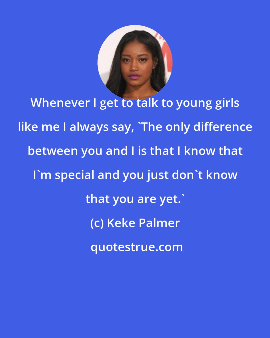 Keke Palmer: Whenever I get to talk to young girls like me I always say, 'The only difference between you and I is that I know that I'm special and you just don't know that you are yet.'