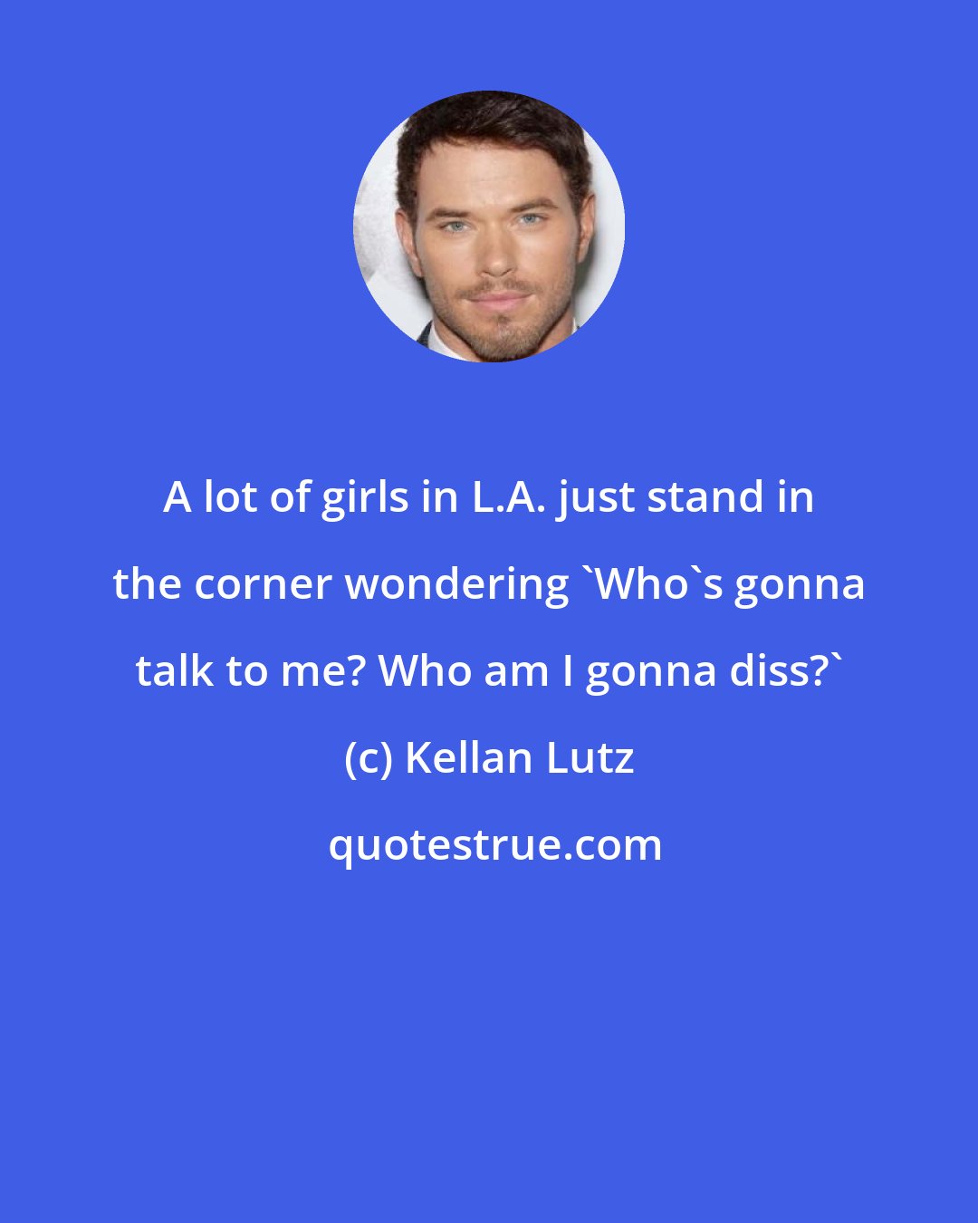 Kellan Lutz: A lot of girls in L.A. just stand in the corner wondering 'Who's gonna talk to me? Who am I gonna diss?'