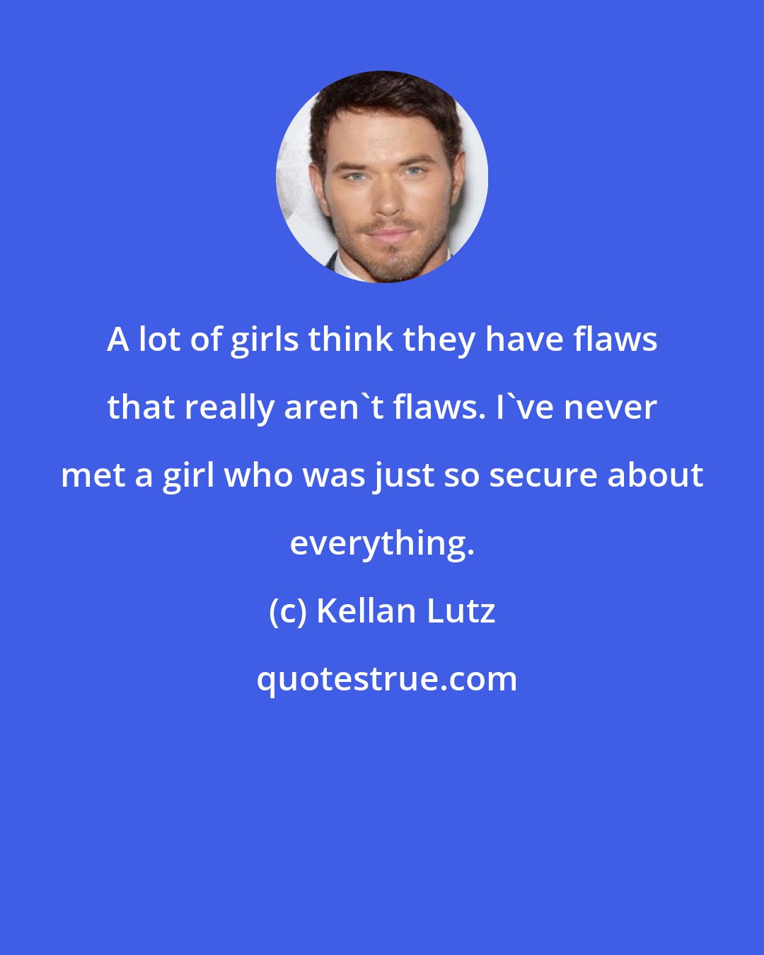 Kellan Lutz: A lot of girls think they have flaws that really aren't flaws. I've never met a girl who was just so secure about everything.