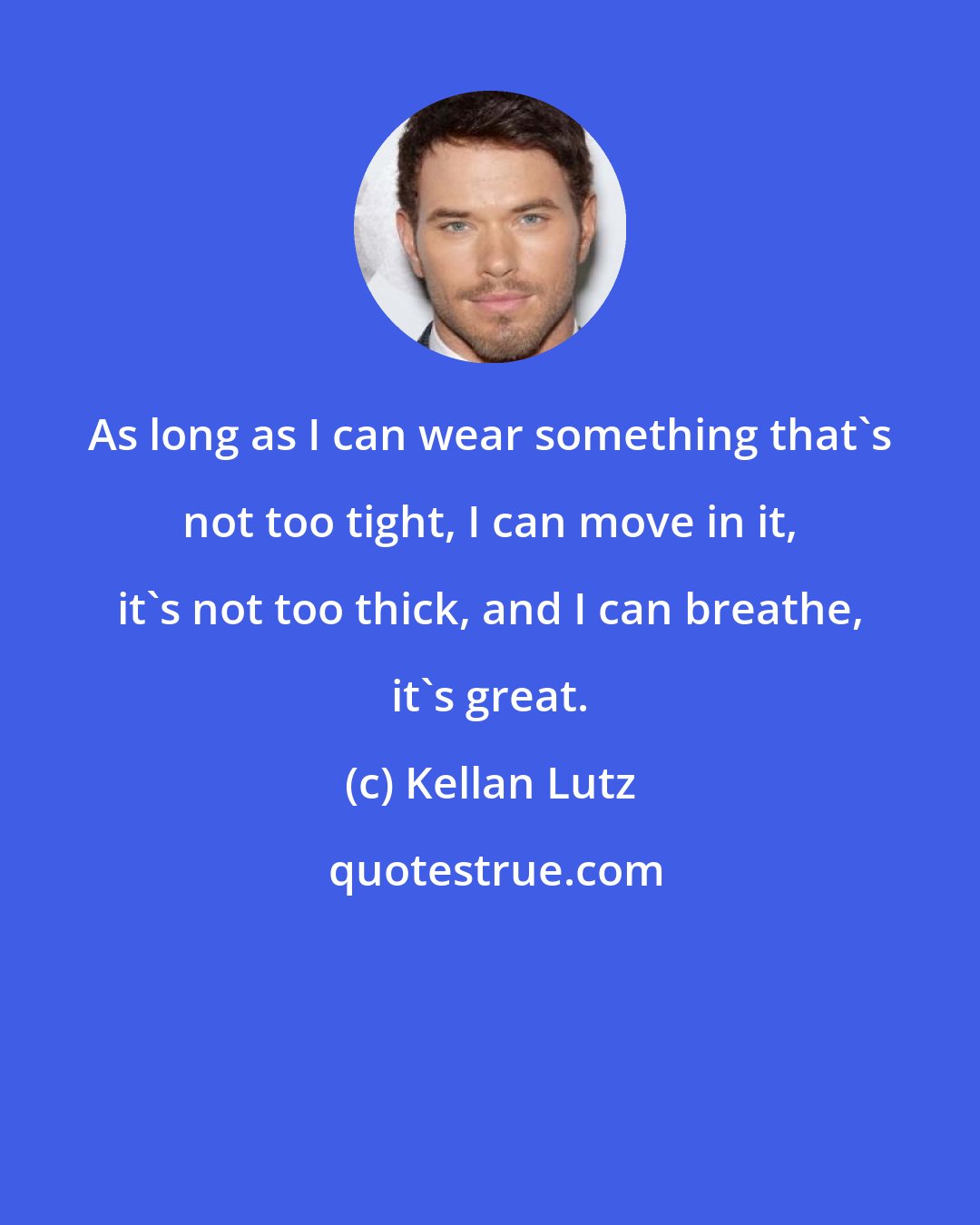 Kellan Lutz: As long as I can wear something that's not too tight, I can move in it, it's not too thick, and I can breathe, it's great.