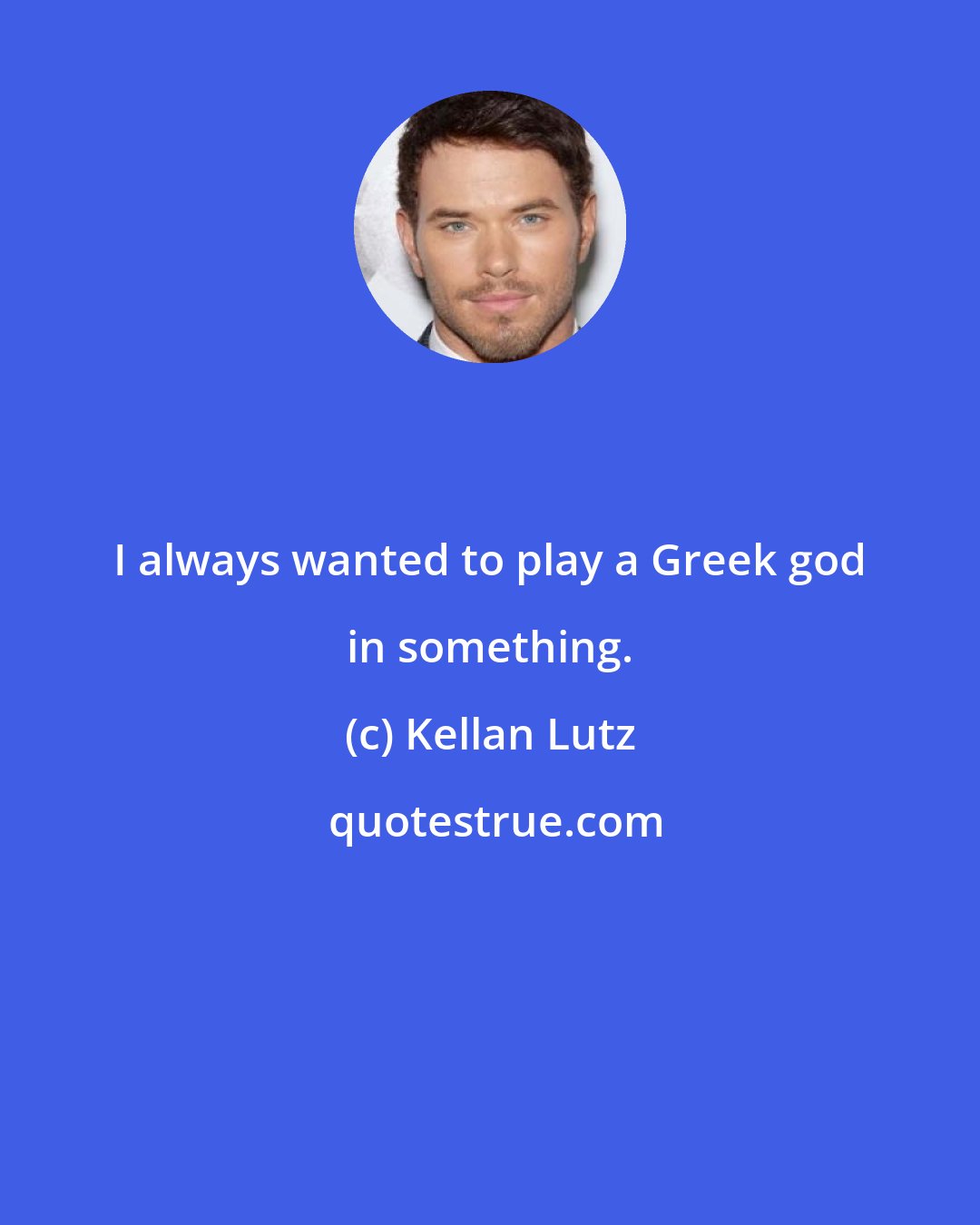 Kellan Lutz: I always wanted to play a Greek god in something.