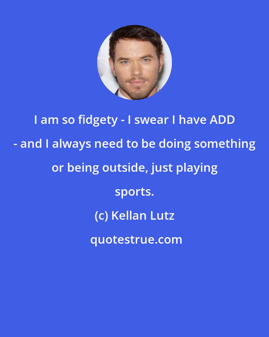 Kellan Lutz: I am so fidgety - I swear I have ADD - and I always need to be doing something or being outside, just playing sports.