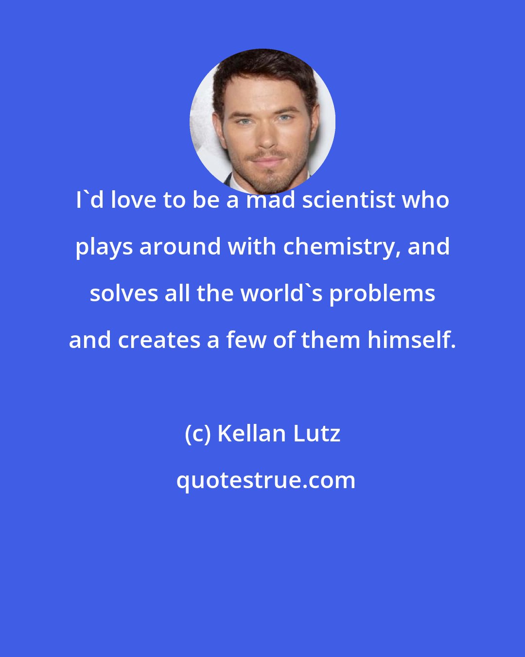 Kellan Lutz: I'd love to be a mad scientist who plays around with chemistry, and solves all the world's problems and creates a few of them himself.