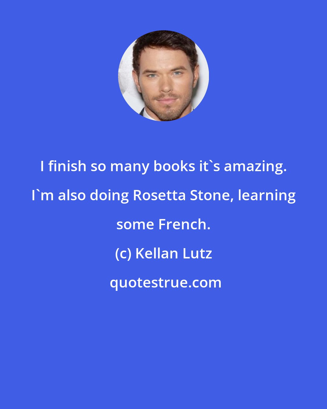 Kellan Lutz: I finish so many books it's amazing. I'm also doing Rosetta Stone, learning some French.