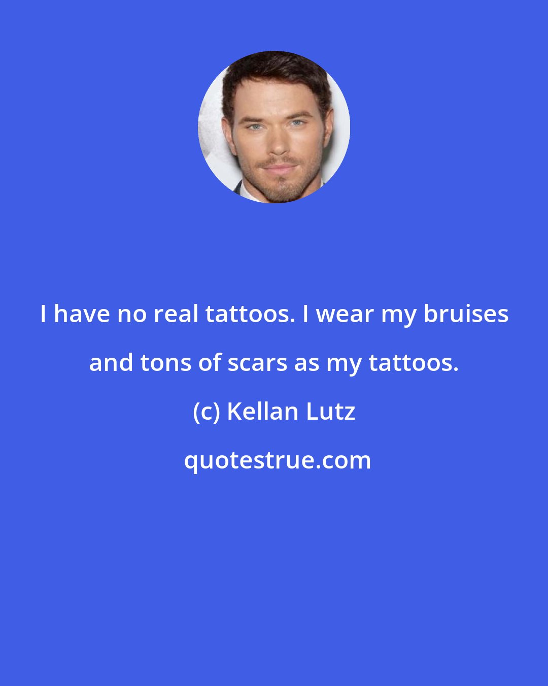 Kellan Lutz: I have no real tattoos. I wear my bruises and tons of scars as my tattoos.