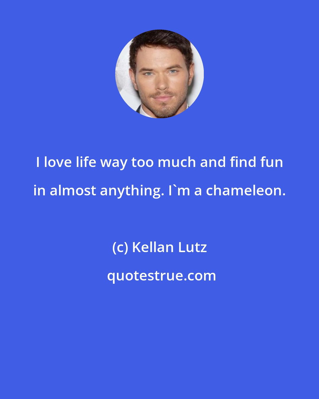 Kellan Lutz: I love life way too much and find fun in almost anything. I'm a chameleon.