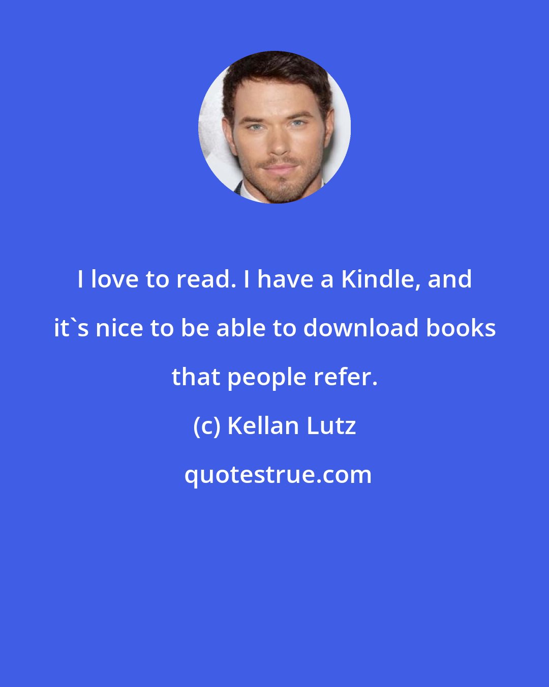 Kellan Lutz: I love to read. I have a Kindle, and it's nice to be able to download books that people refer.