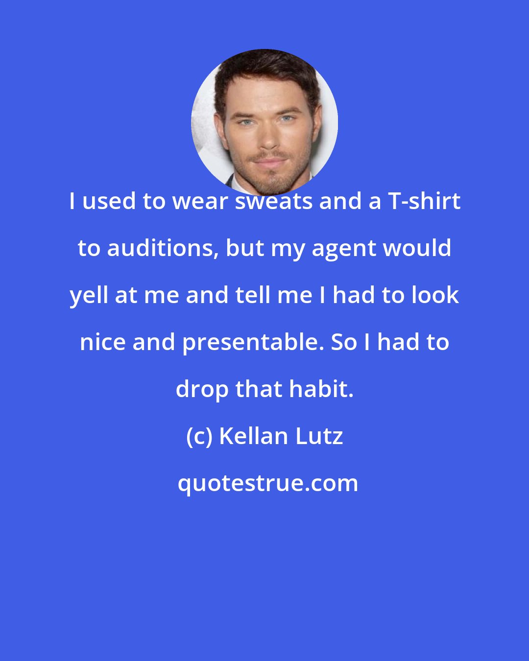 Kellan Lutz: I used to wear sweats and a T-shirt to auditions, but my agent would yell at me and tell me I had to look nice and presentable. So I had to drop that habit.