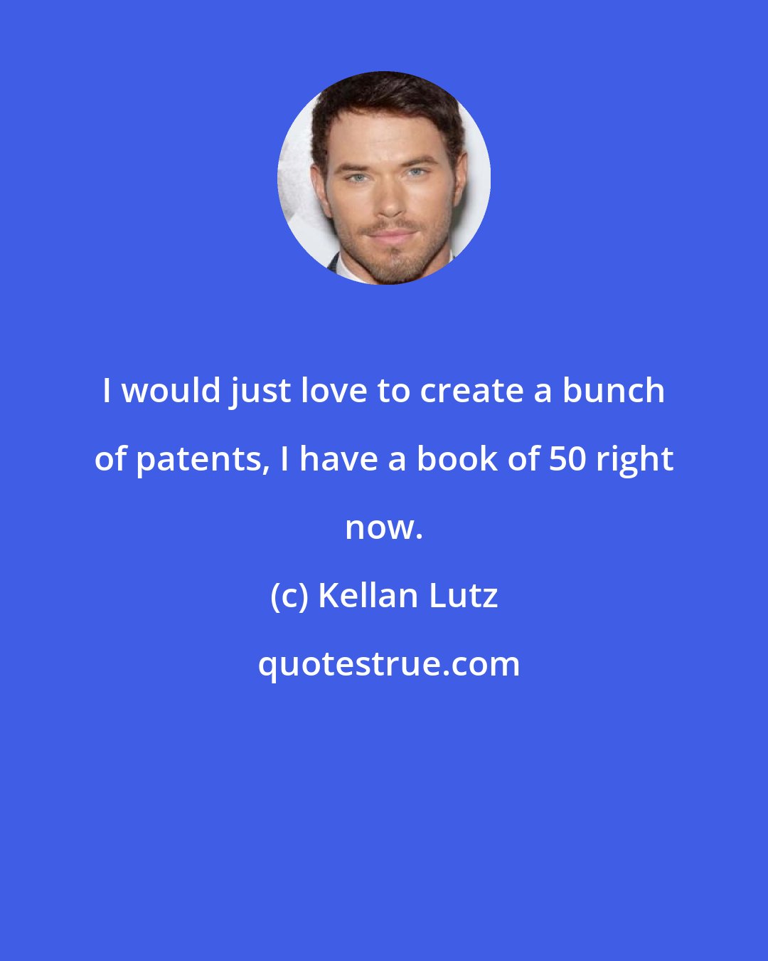 Kellan Lutz: I would just love to create a bunch of patents, I have a book of 50 right now.