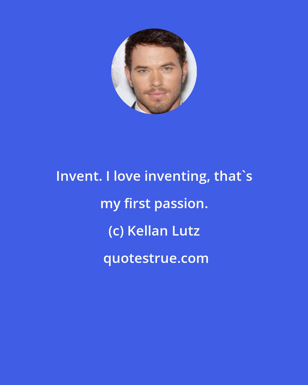 Kellan Lutz: Invent. I love inventing, that's my first passion.