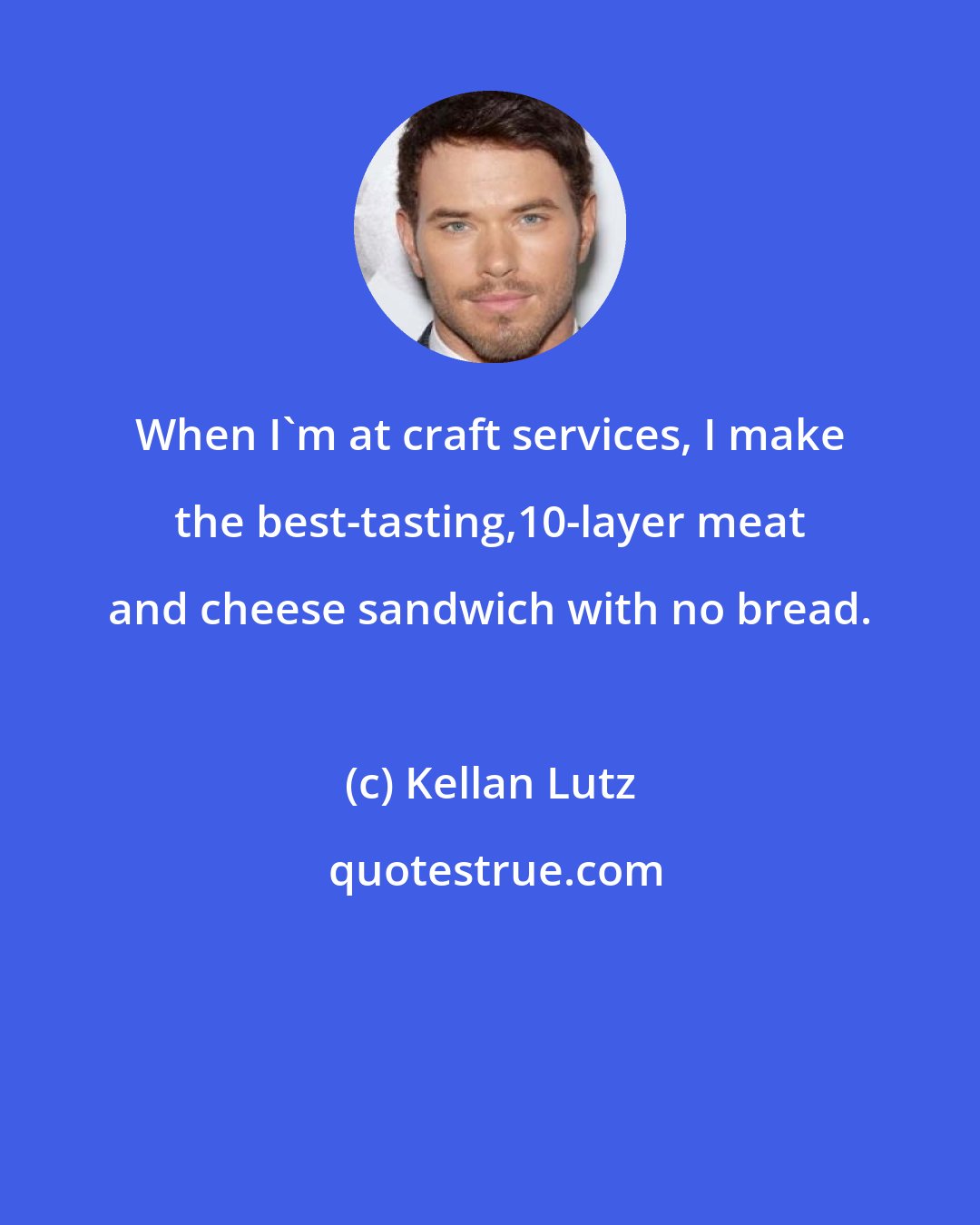 Kellan Lutz: When I'm at craft services, I make the best-tasting,10-layer meat and cheese sandwich with no bread.