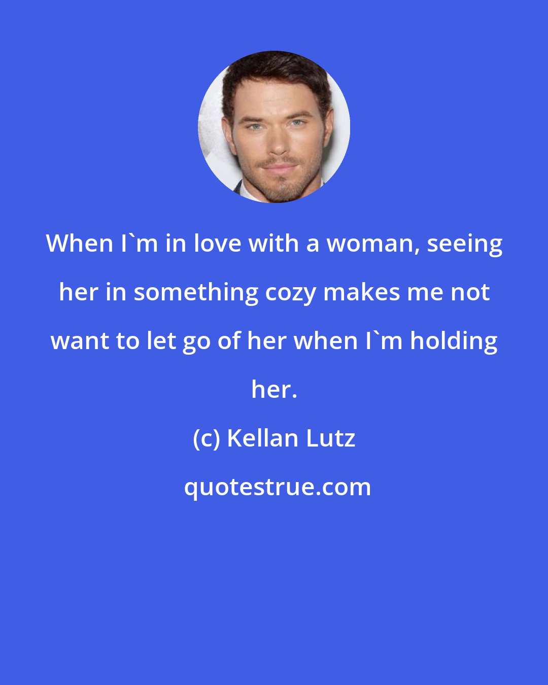 Kellan Lutz: When I'm in love with a woman, seeing her in something cozy makes me not want to let go of her when I'm holding her.