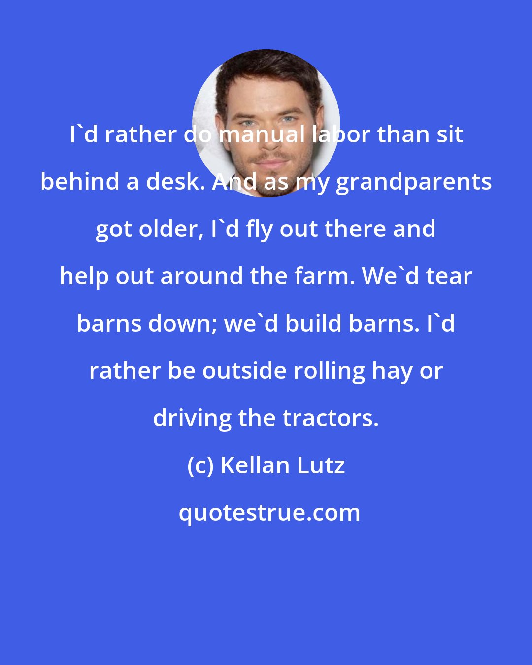 Kellan Lutz: I'd rather do manual labor than sit behind a desk. And as my grandparents got older, I'd fly out there and help out around the farm. We'd tear barns down; we'd build barns. I'd rather be outside rolling hay or driving the tractors.