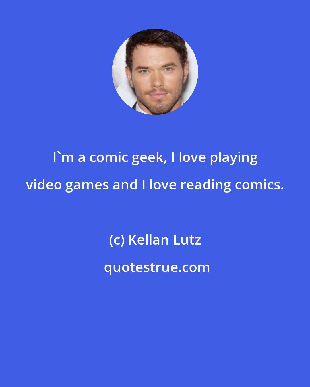 Kellan Lutz: I'm a comic geek, I love playing video games and I love reading comics.