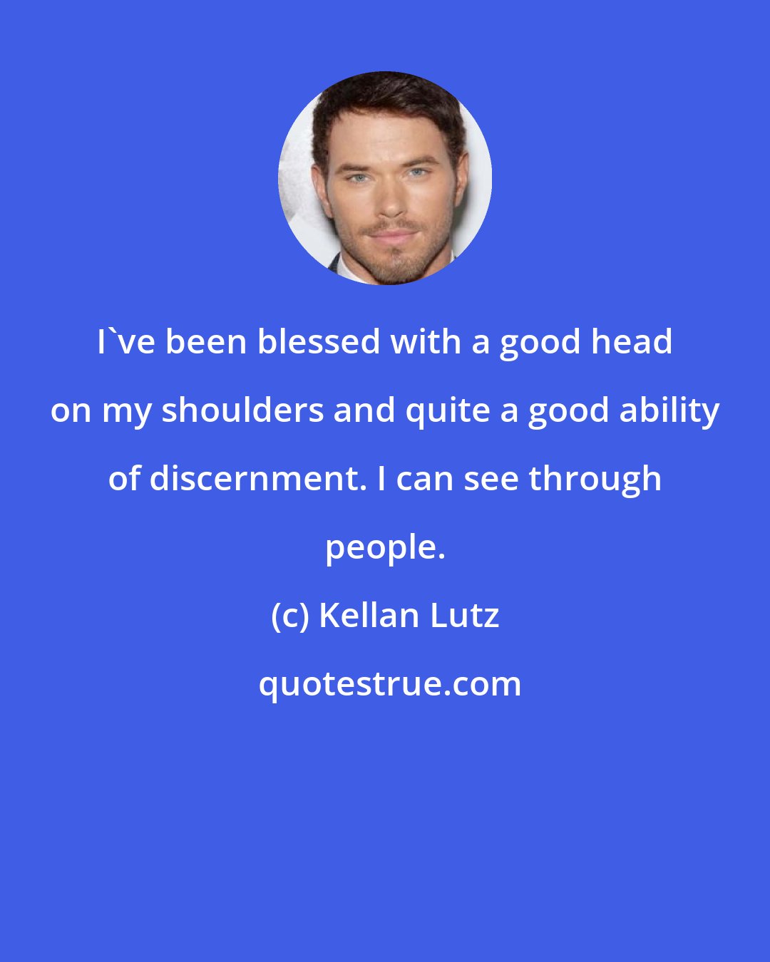 Kellan Lutz: I've been blessed with a good head on my shoulders and quite a good ability of discernment. I can see through people.