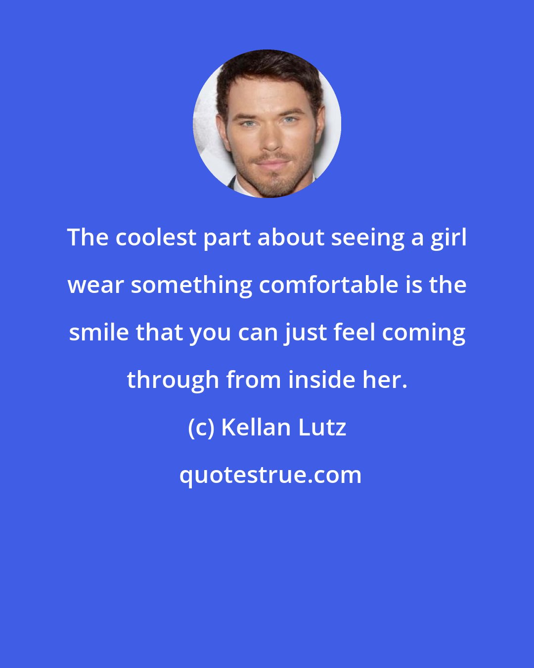 Kellan Lutz: The coolest part about seeing a girl wear something comfortable is the smile that you can just feel coming through from inside her.