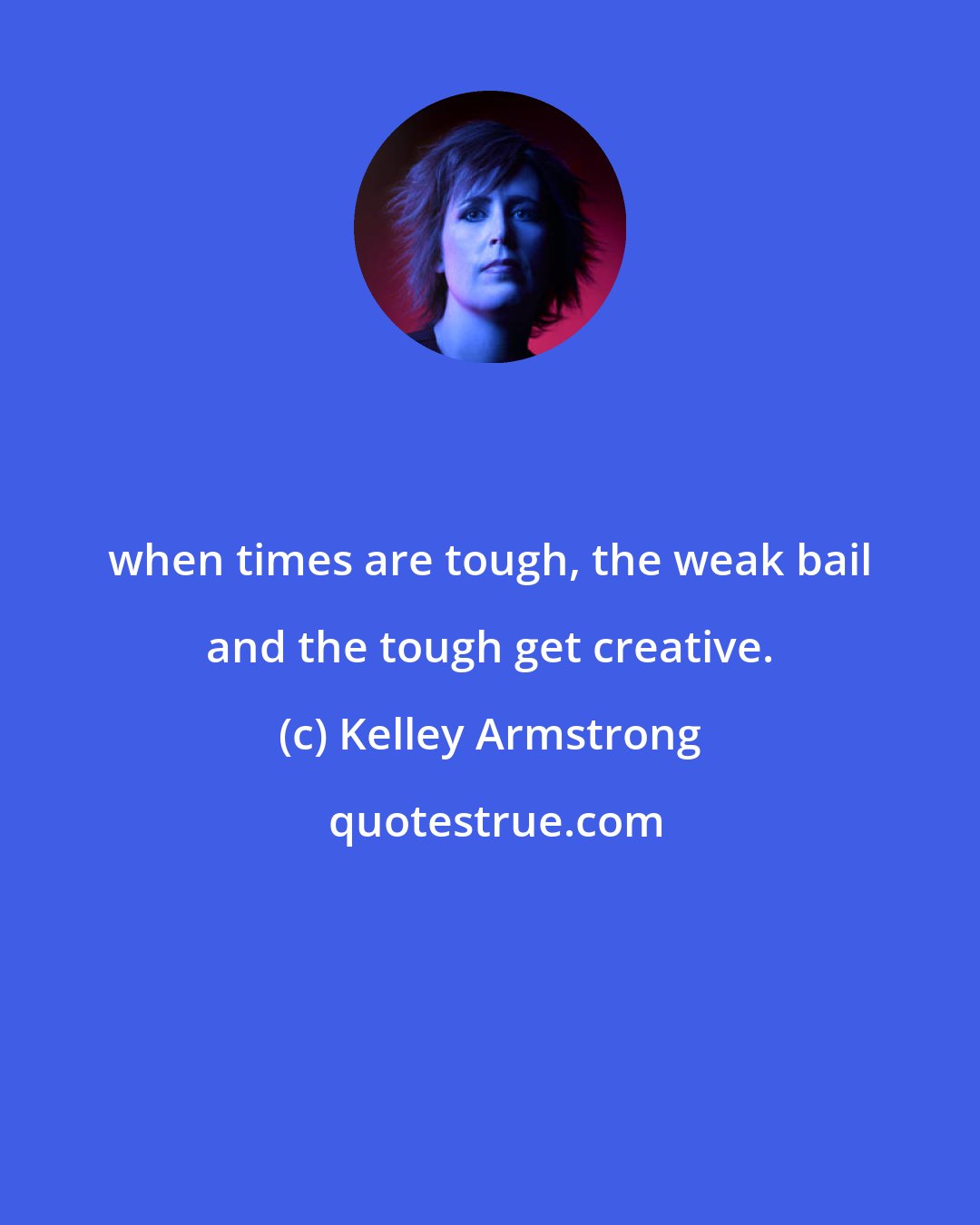 Kelley Armstrong: when times are tough, the weak bail and the tough get creative.