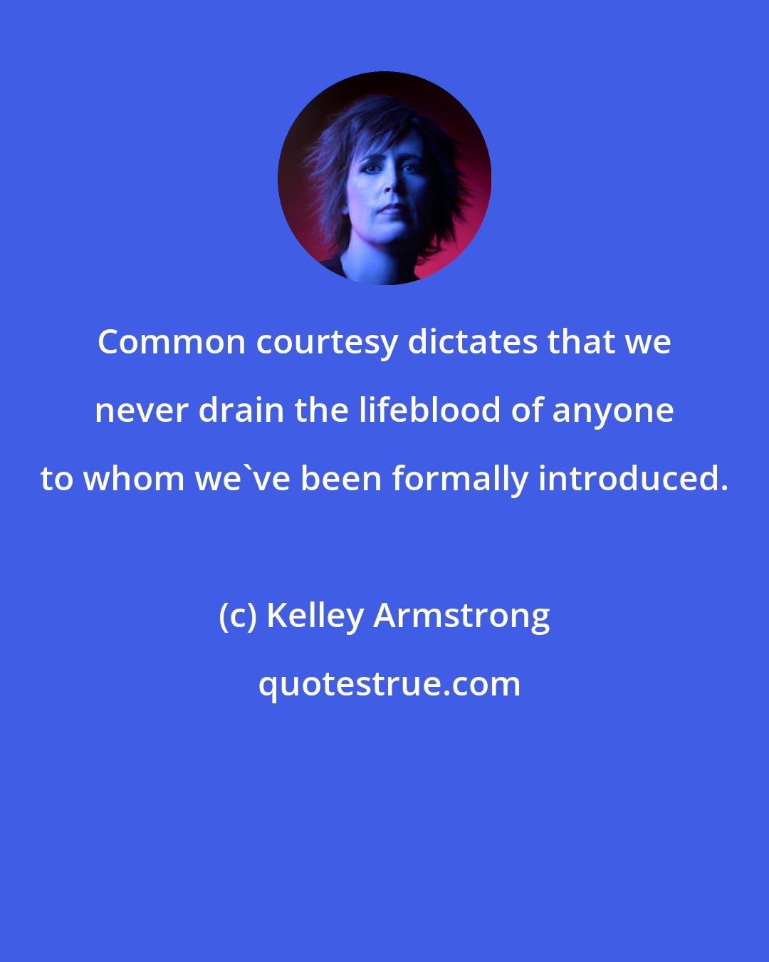 Kelley Armstrong: Common courtesy dictates that we never drain the lifeblood of anyone to whom we've been formally introduced.