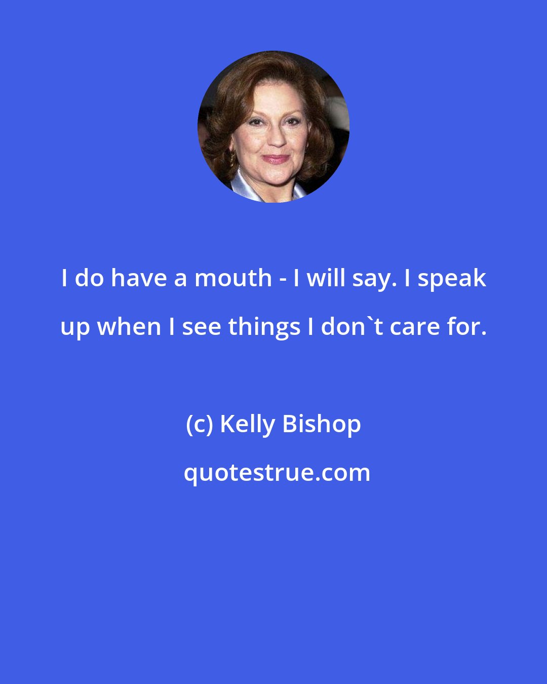 Kelly Bishop: I do have a mouth - I will say. I speak up when I see things I don't care for.