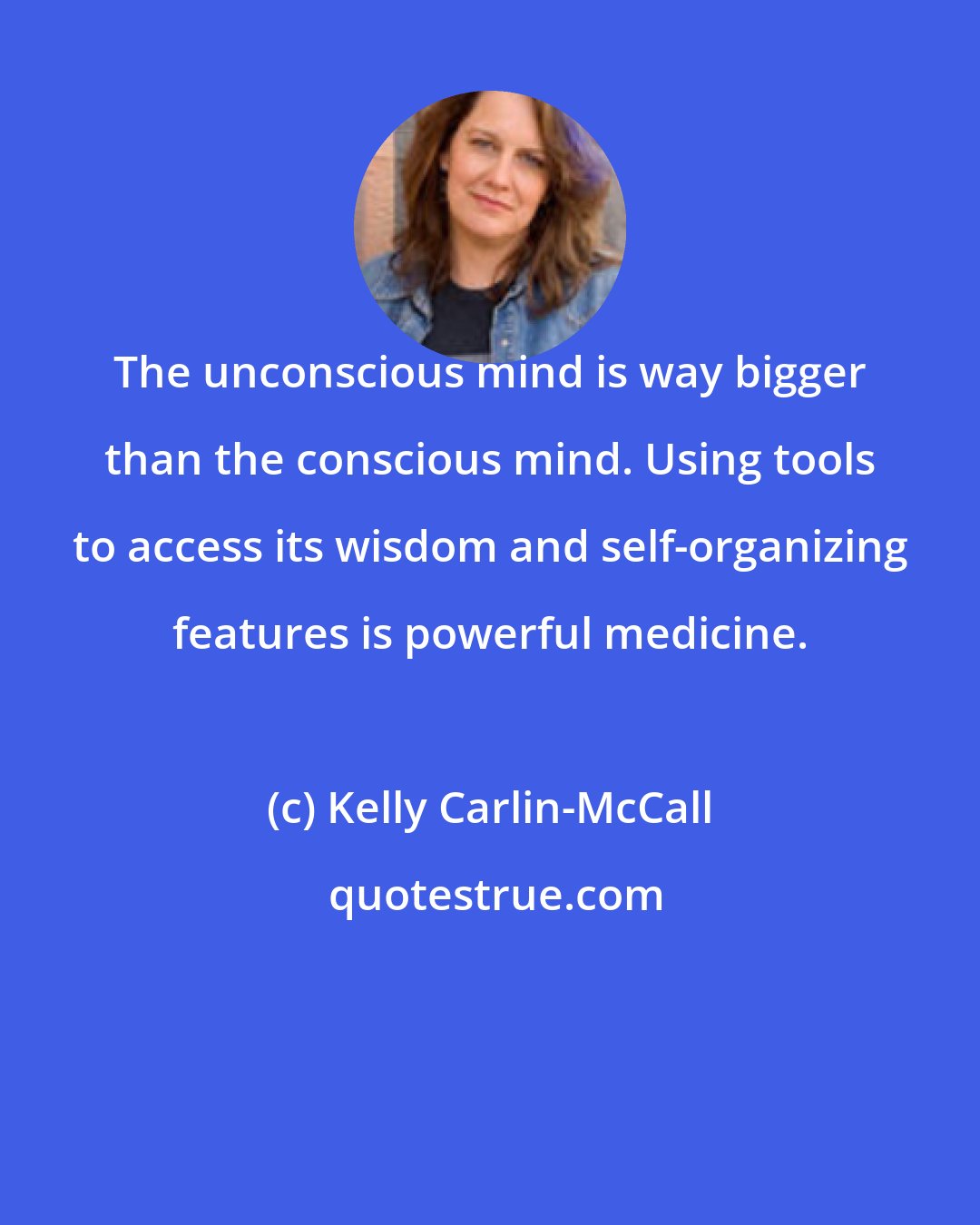 Kelly Carlin-McCall: The unconscious mind is way bigger than the conscious mind. Using tools to access its wisdom and self-organizing features is powerful medicine.