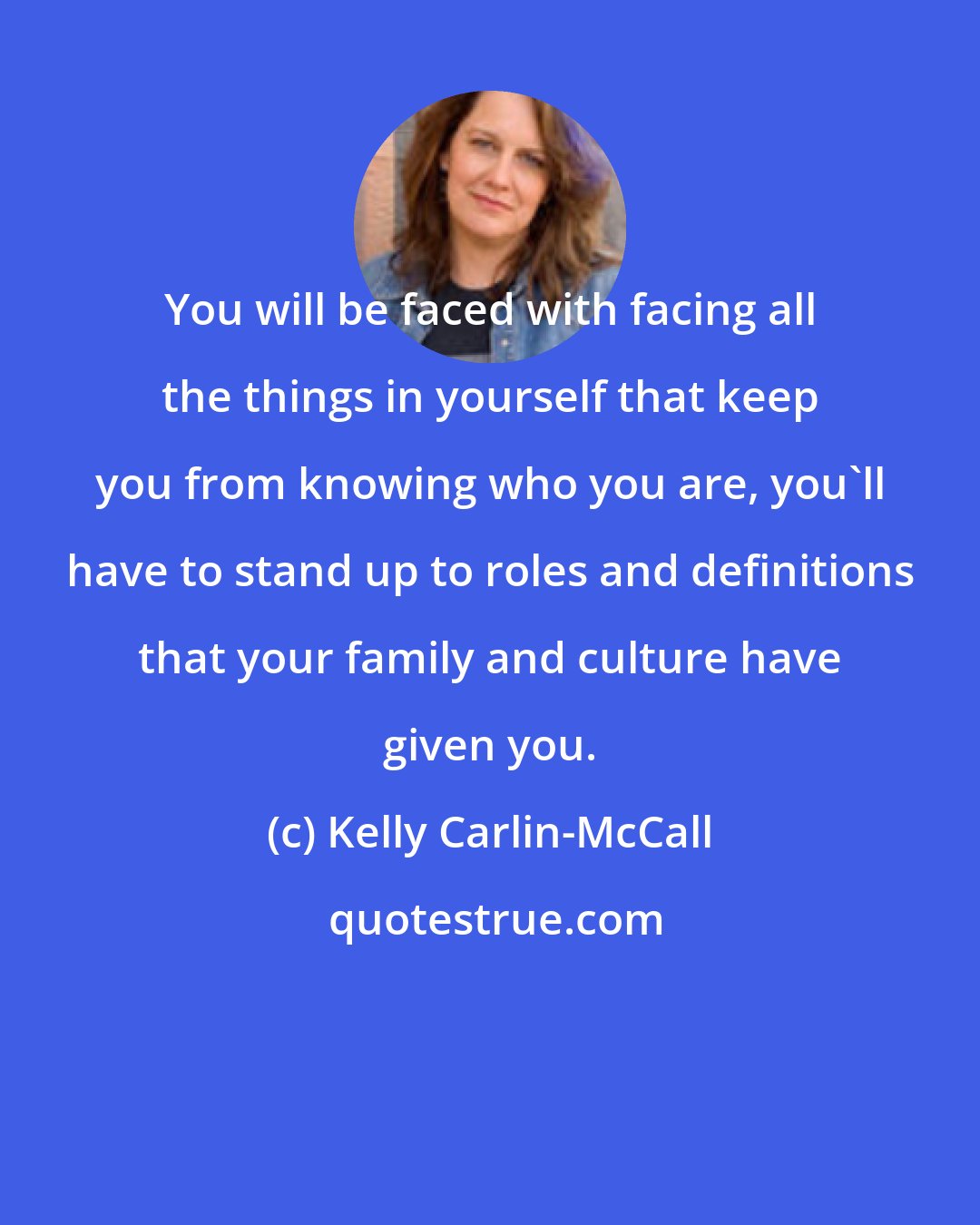 Kelly Carlin-McCall: You will be faced with facing all the things in yourself that keep you from knowing who you are, you'll have to stand up to roles and definitions that your family and culture have given you.