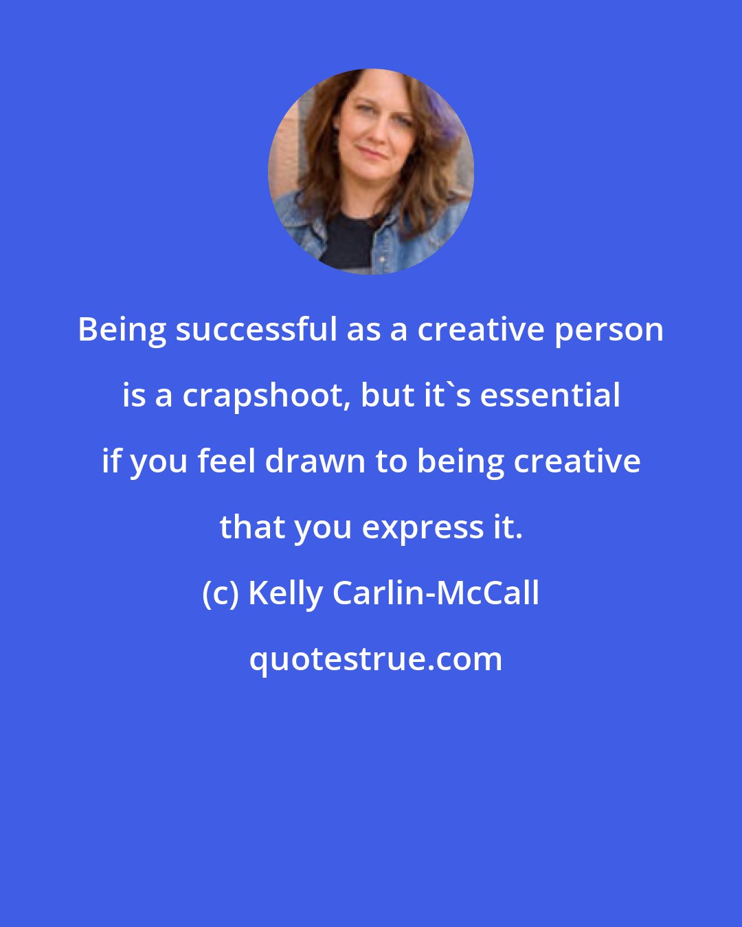 Kelly Carlin-McCall: Being successful as a creative person is a crapshoot, but it's essential if you feel drawn to being creative that you express it.