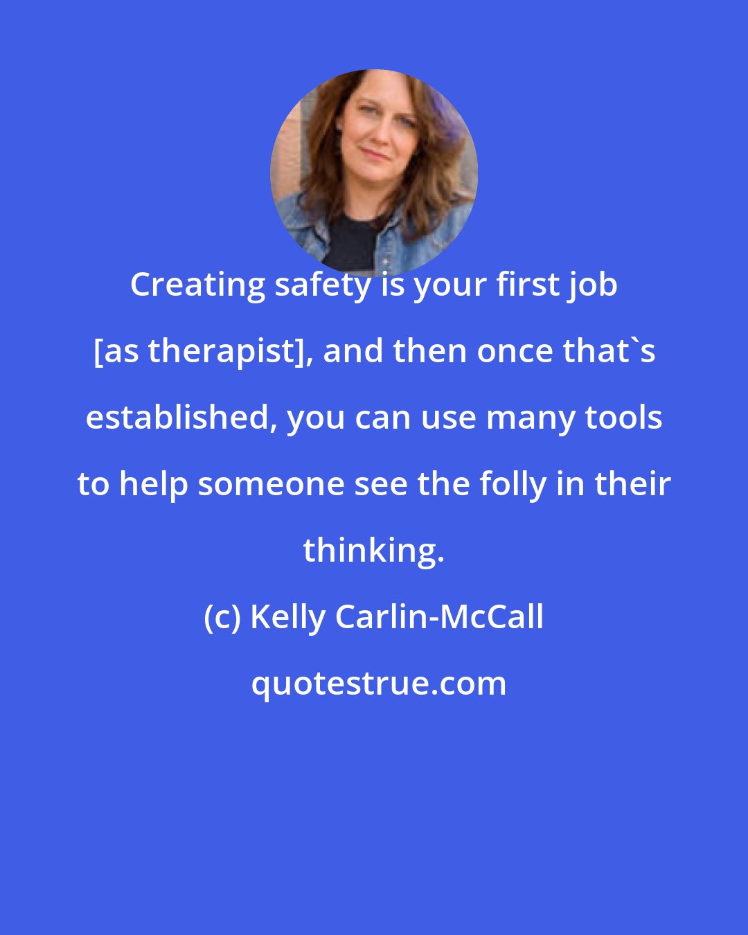 Kelly Carlin-McCall: Creating safety is your first job [as therapist], and then once that's established, you can use many tools to help someone see the folly in their thinking.
