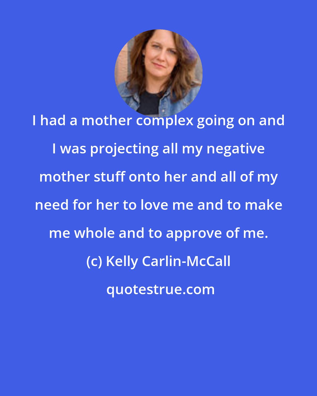 Kelly Carlin-McCall: I had a mother complex going on and I was projecting all my negative mother stuff onto her and all of my need for her to love me and to make me whole and to approve of me.