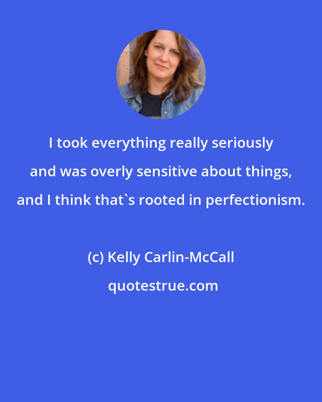 Kelly Carlin-McCall: I took everything really seriously and was overly sensitive about things, and I think that's rooted in perfectionism.