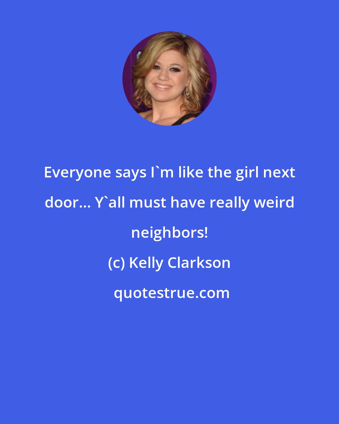 Kelly Clarkson: Everyone says I'm like the girl next door... Y'all must have really weird neighbors!