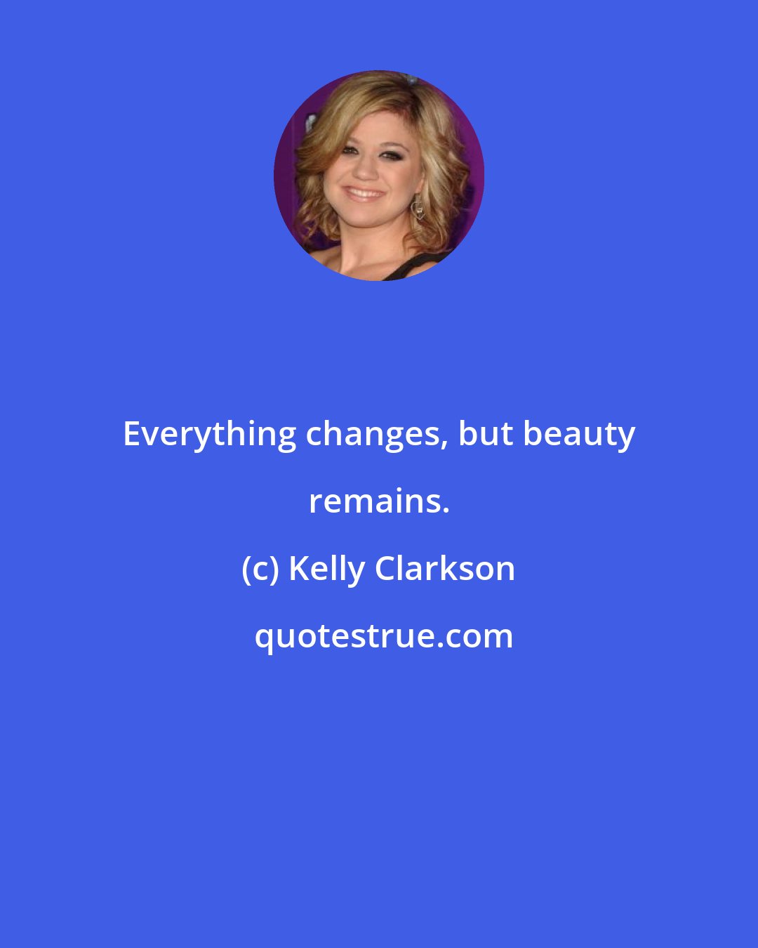 Kelly Clarkson: Everything changes, but beauty remains.