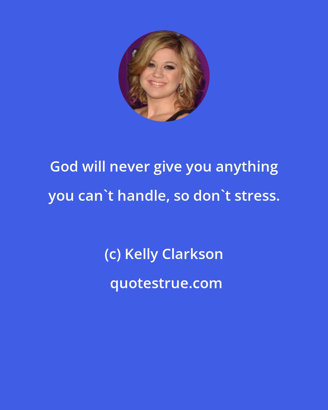 Kelly Clarkson: God will never give you anything you can't handle, so don't stress.