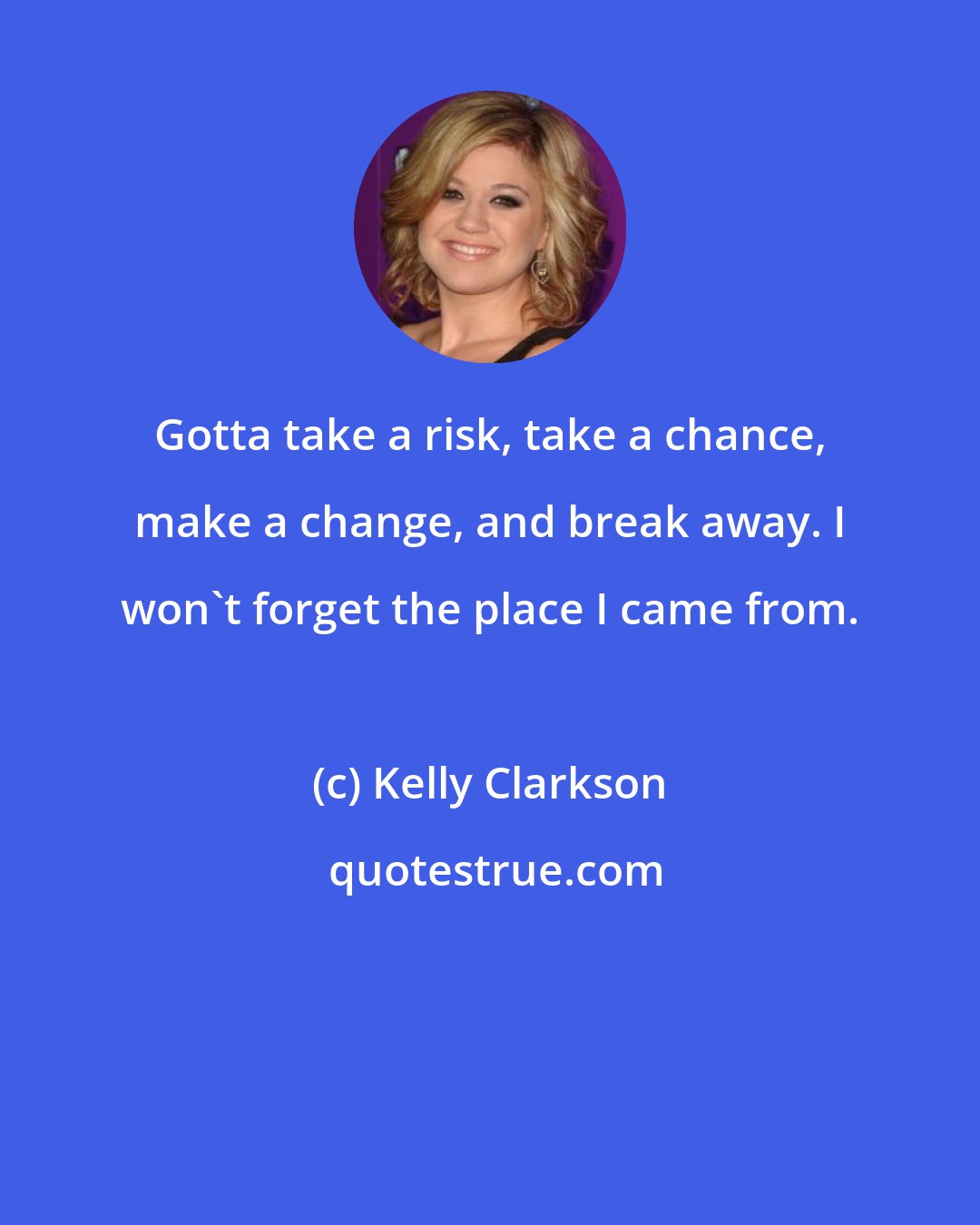 Kelly Clarkson: Gotta take a risk, take a chance, make a change, and break away. I won't forget the place I came from.