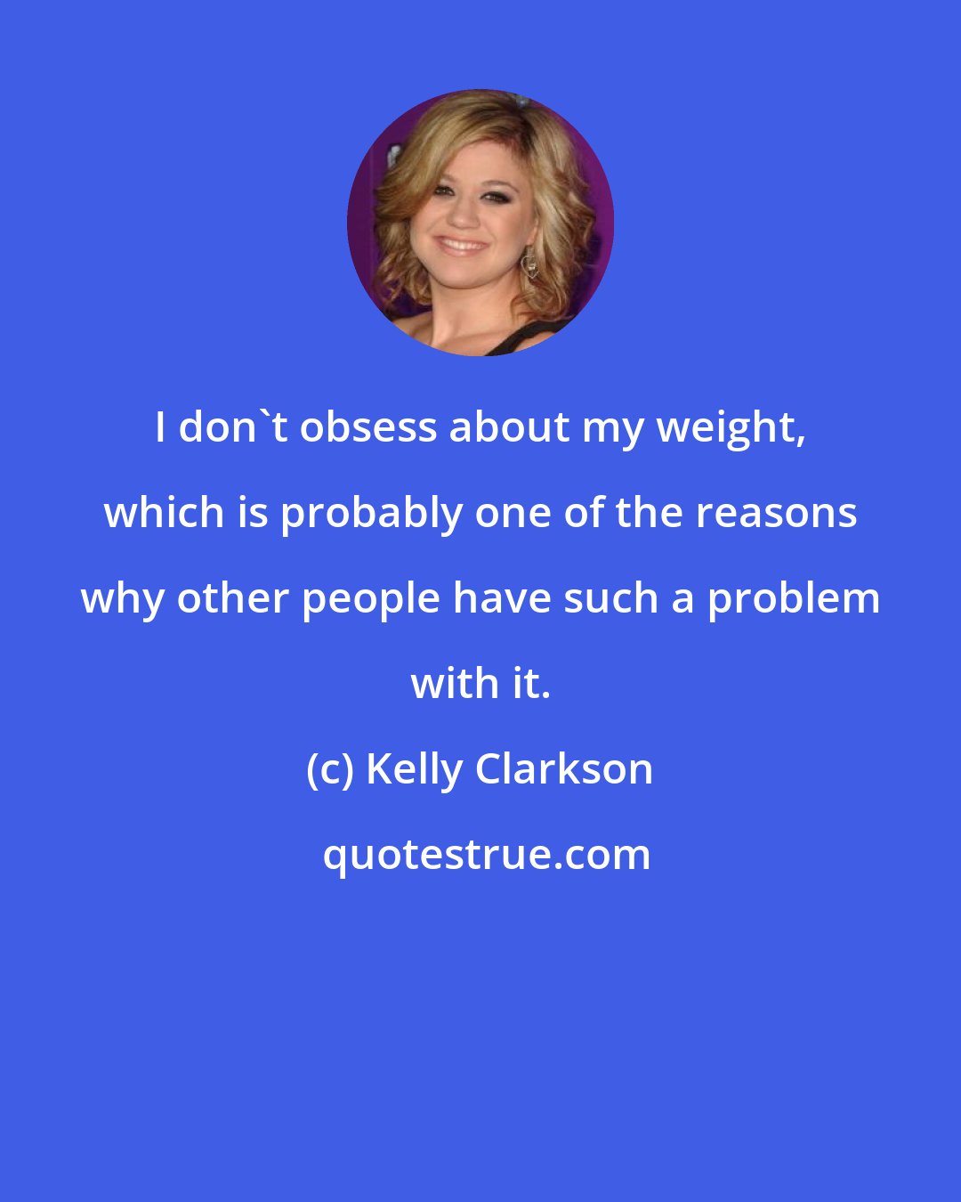 Kelly Clarkson: I don't obsess about my weight, which is probably one of the reasons why other people have such a problem with it.