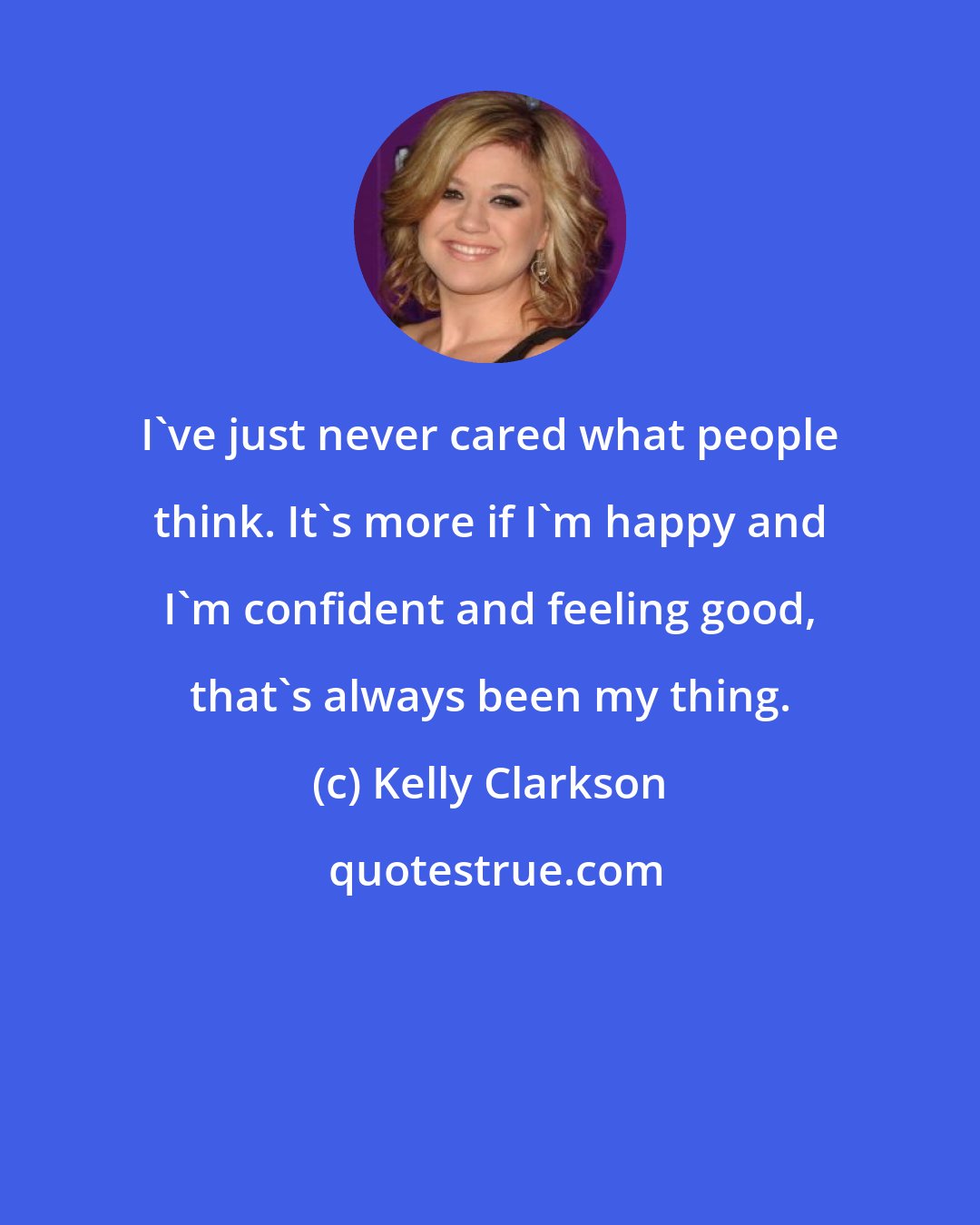 Kelly Clarkson: I've just never cared what people think. It's more if I'm happy and I'm confident and feeling good, that's always been my thing.