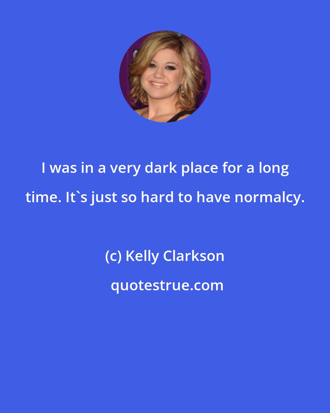 Kelly Clarkson: I was in a very dark place for a long time. It's just so hard to have normalcy.