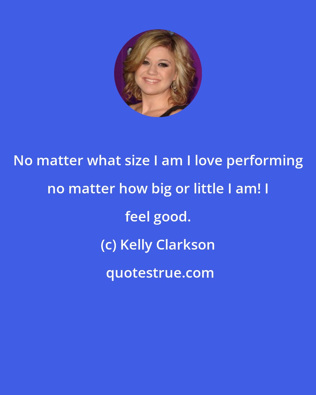 Kelly Clarkson: No matter what size I am I love performing no matter how big or little I am! I feel good.