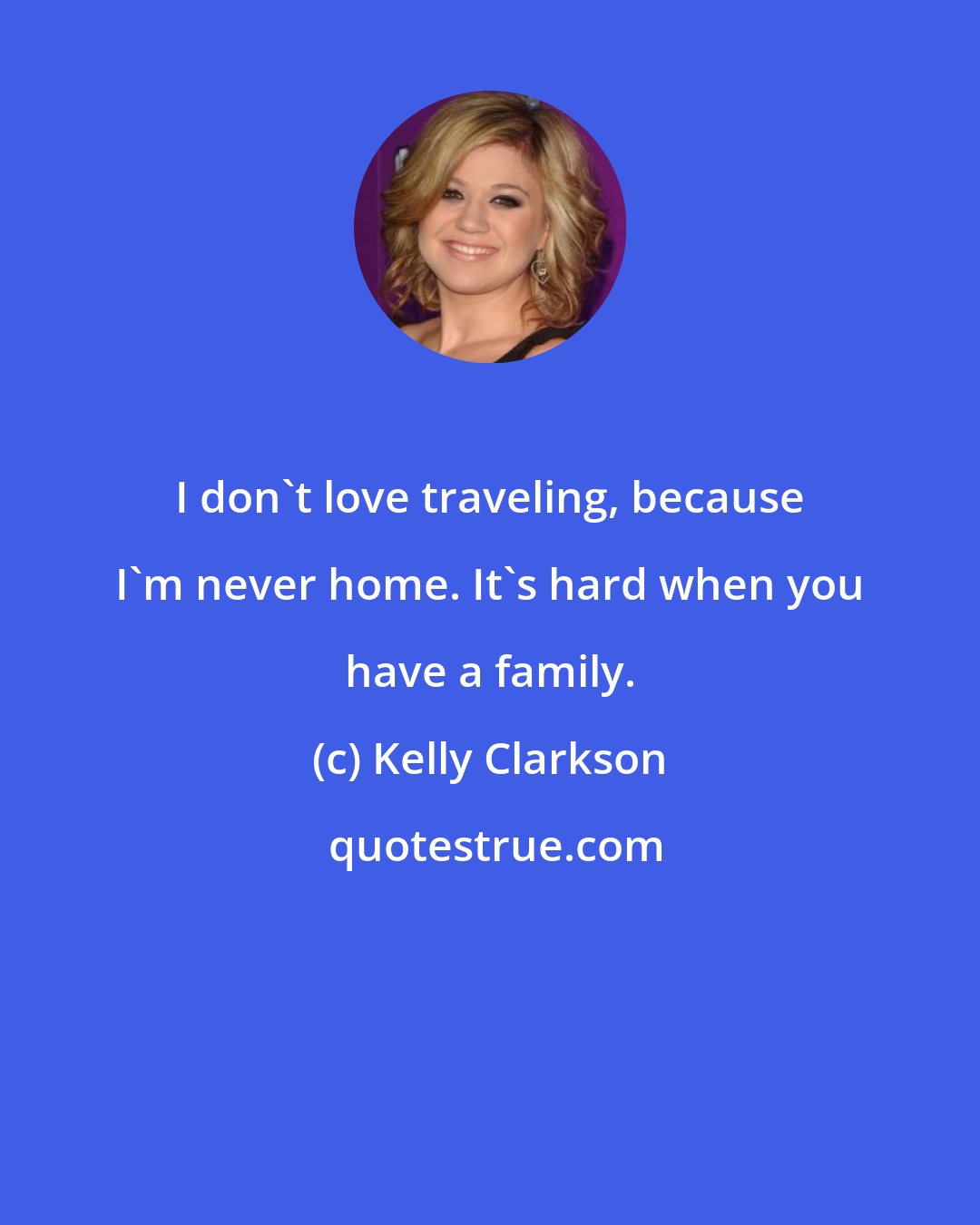 Kelly Clarkson: I don't love traveling, because I'm never home. It's hard when you have a family.